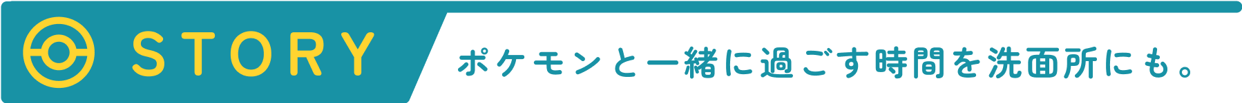 STORY ポケモンと一緒に過ごす時間を洗面所にも。